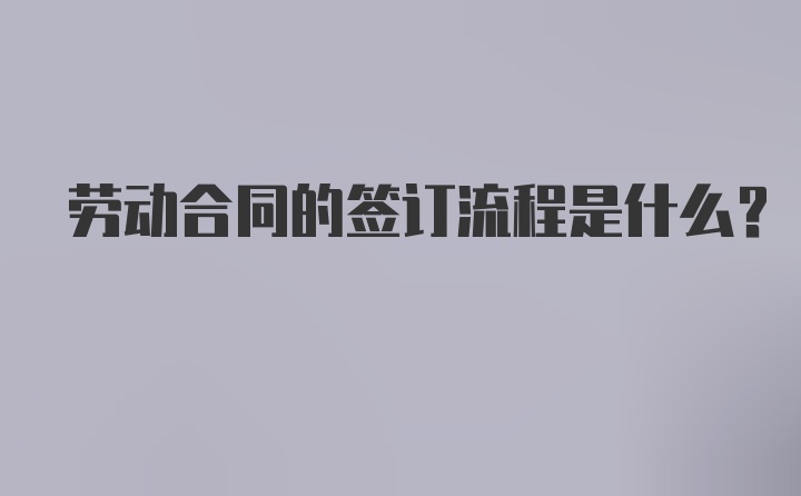 劳动合同的签订流程是什么？