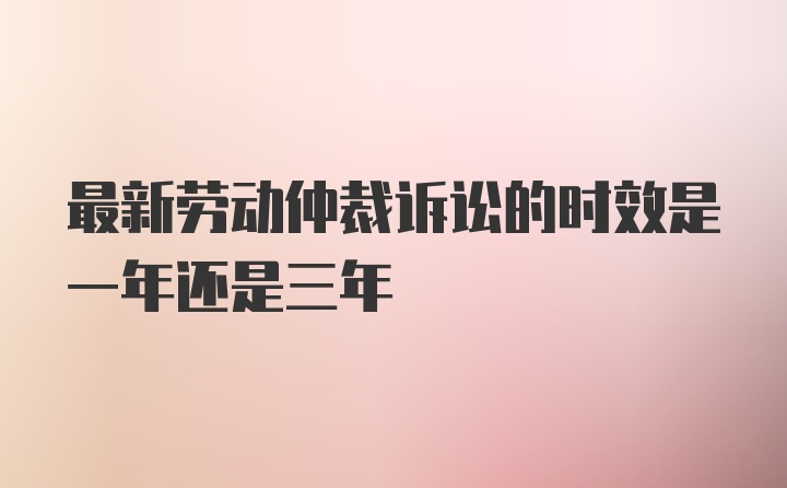 最新劳动仲裁诉讼的时效是一年还是三年