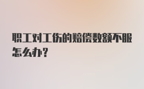 职工对工伤的赔偿数额不服怎么办？