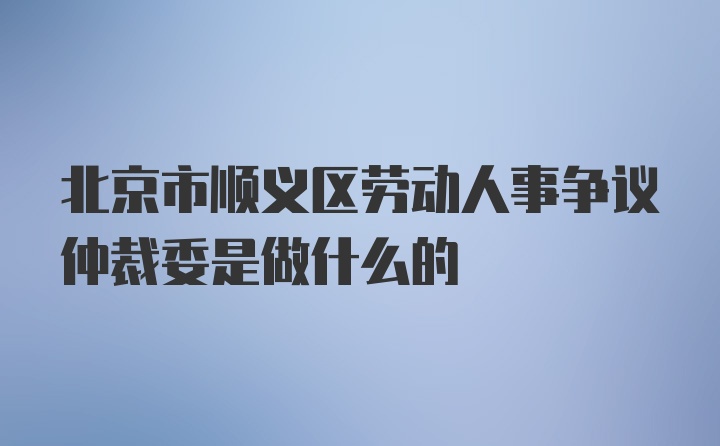 北京市顺义区劳动人事争议仲裁委是做什么的