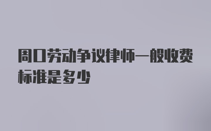 周口劳动争议律师一般收费标准是多少