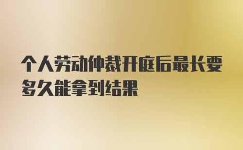 个人劳动仲裁开庭后最长要多久能拿到结果