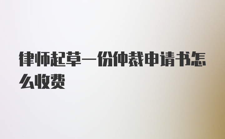 律师起草一份仲裁申请书怎么收费