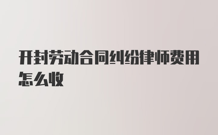 开封劳动合同纠纷律师费用怎么收