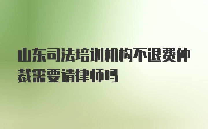 山东司法培训机构不退费仲裁需要请律师吗