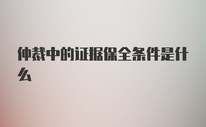 仲裁中的证据保全条件是什么