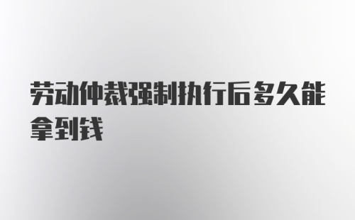 劳动仲裁强制执行后多久能拿到钱