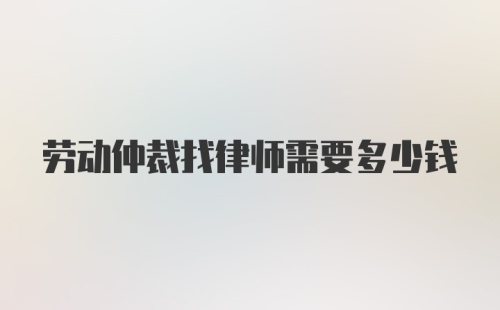 劳动仲裁找律师需要多少钱