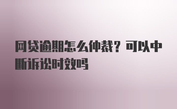 网贷逾期怎么仲裁？可以中断诉讼时效吗