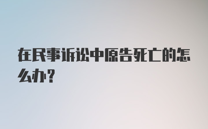 在民事诉讼中原告死亡的怎么办？