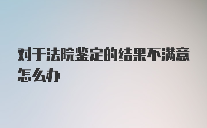 对于法院鉴定的结果不满意怎么办