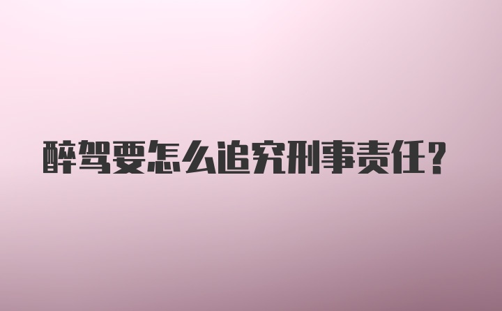 醉驾要怎么追究刑事责任？