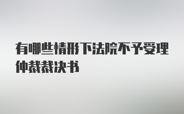 有哪些情形下法院不予受理仲裁裁决书