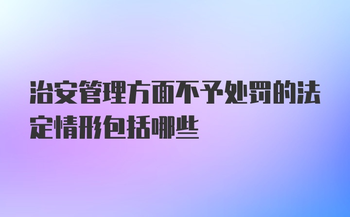 治安管理方面不予处罚的法定情形包括哪些