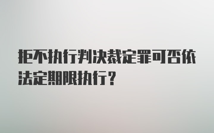 拒不执行判决裁定罪可否依法定期限执行?