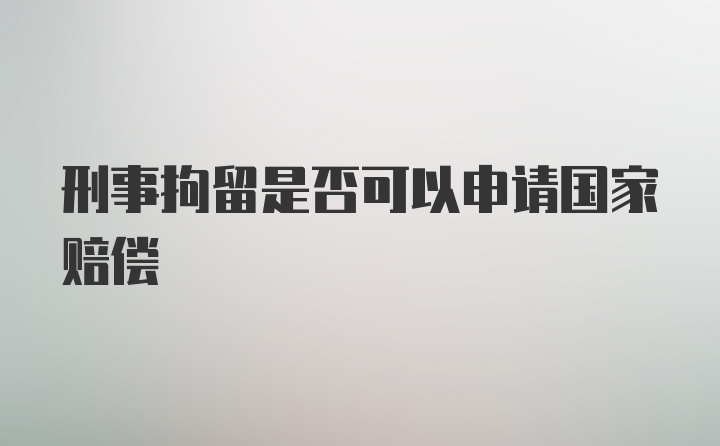 刑事拘留是否可以申请国家赔偿