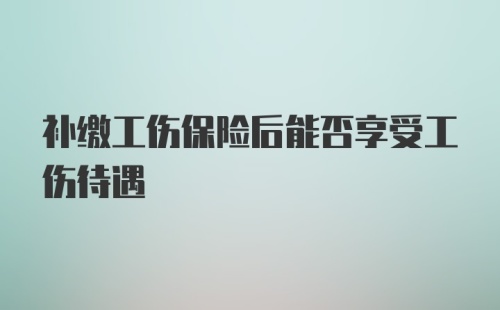 补缴工伤保险后能否享受工伤待遇