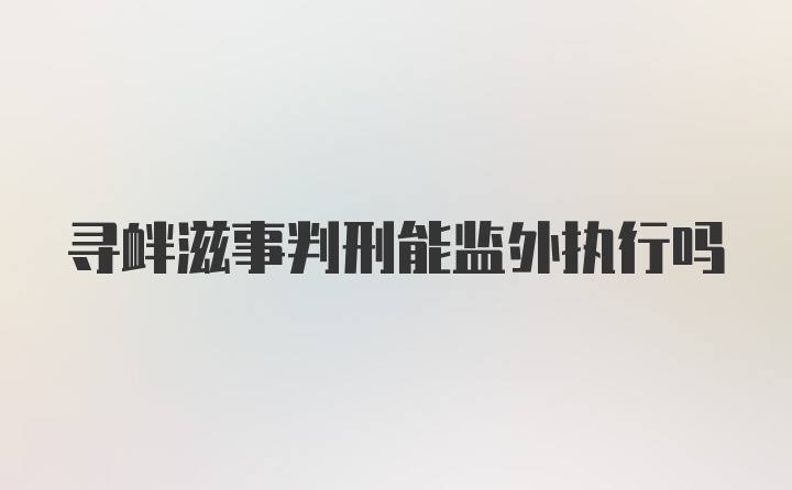 寻衅滋事判刑能监外执行吗