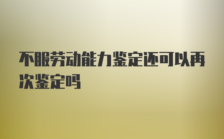 不服劳动能力鉴定还可以再次鉴定吗