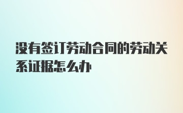 没有签订劳动合同的劳动关系证据怎么办