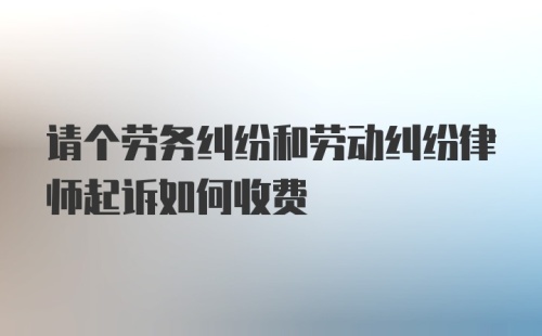 请个劳务纠纷和劳动纠纷律师起诉如何收费