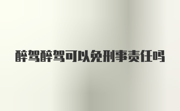 醉驾醉驾可以免刑事责任吗