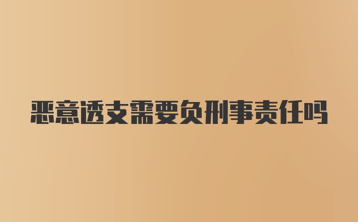 恶意透支需要负刑事责任吗