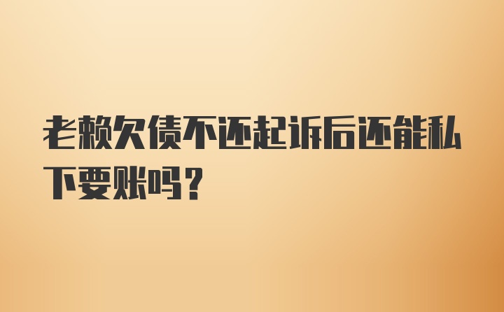 老赖欠债不还起诉后还能私下要账吗？