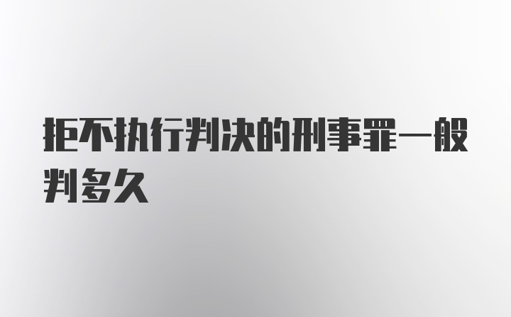 拒不执行判决的刑事罪一般判多久