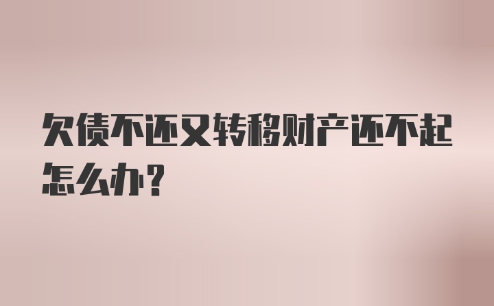 欠债不还又转移财产还不起怎么办?