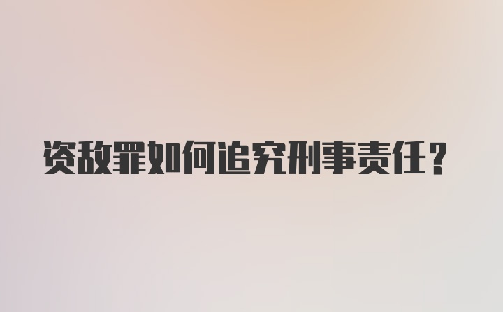 资敌罪如何追究刑事责任？