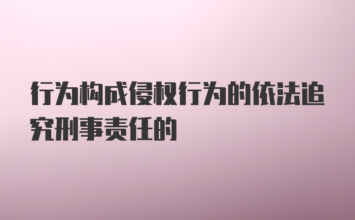 行为构成侵权行为的依法追究刑事责任的