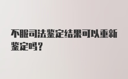 不服司法鉴定结果可以重新鉴定吗？