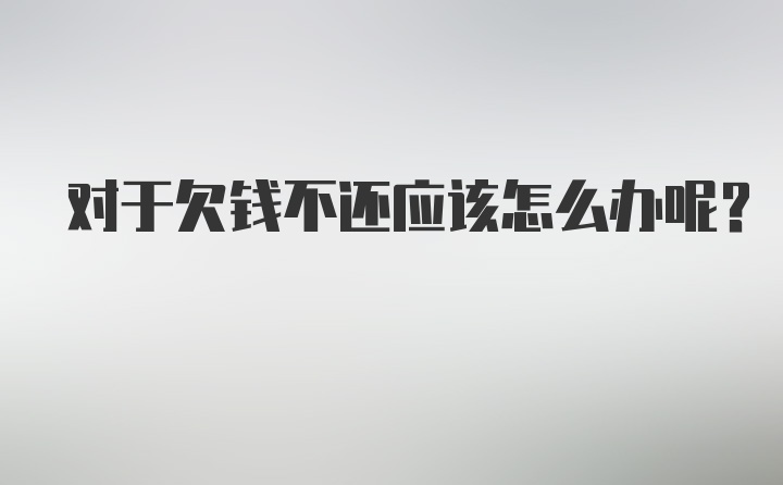 对于欠钱不还应该怎么办呢？