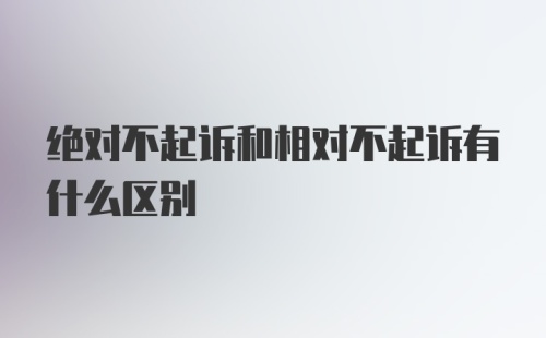 绝对不起诉和相对不起诉有什么区别