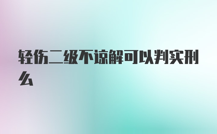 轻伤二级不谅解可以判实刑么