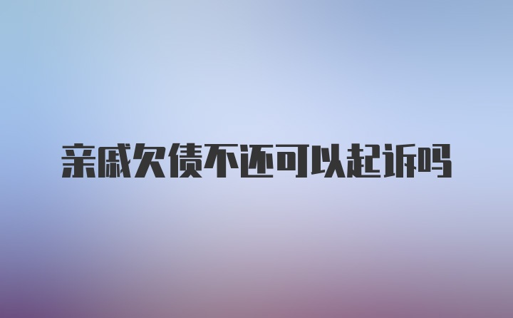 亲戚欠债不还可以起诉吗