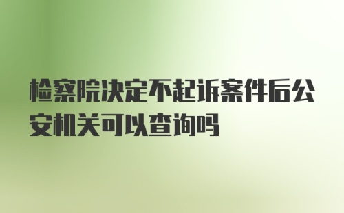 检察院决定不起诉案件后公安机关可以查询吗