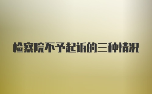 检察院不予起诉的三种情况