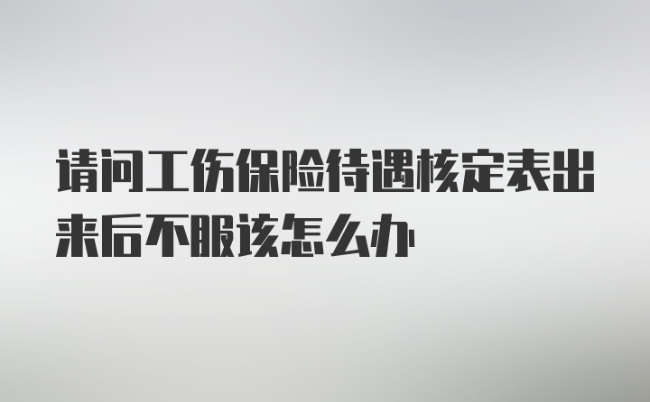 请问工伤保险待遇核定表出来后不服该怎么办