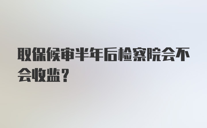 取保候审半年后检察院会不会收监？