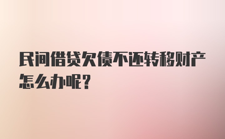 民间借贷欠债不还转移财产怎么办呢？