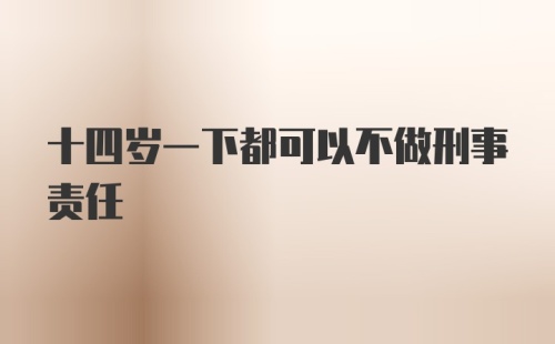 十四岁一下都可以不做刑事责任