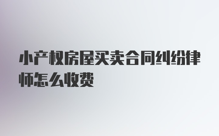 小产权房屋买卖合同纠纷律师怎么收费