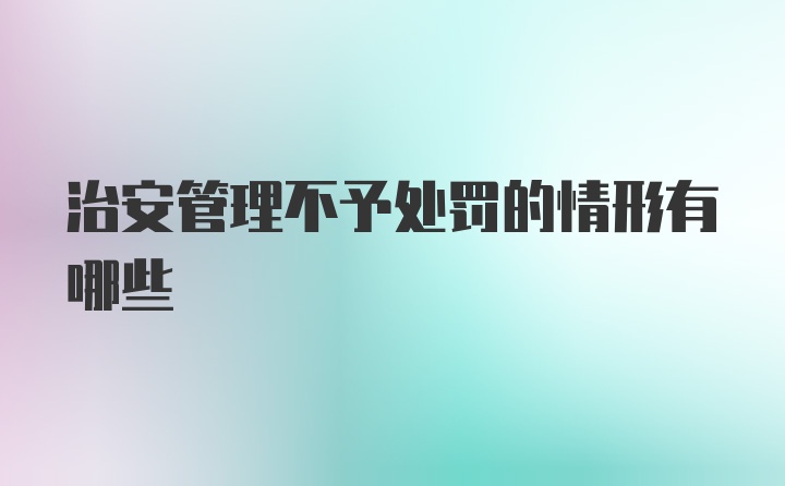 治安管理不予处罚的情形有哪些