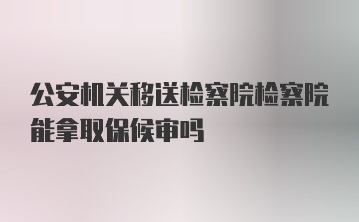 公安机关移送检察院检察院能拿取保候审吗