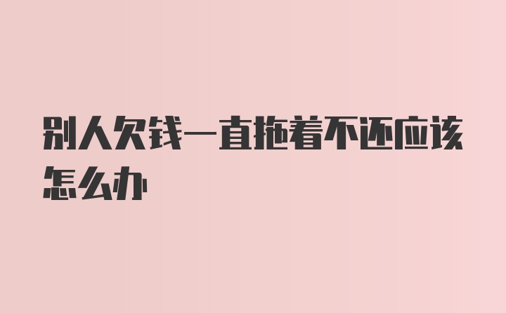 别人欠钱一直拖着不还应该怎么办