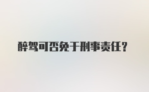 醉驾可否免于刑事责任？