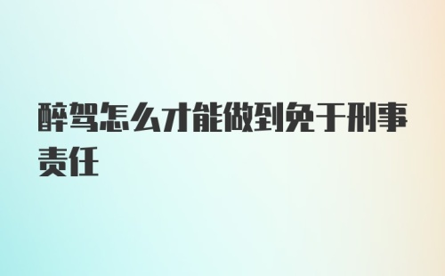 醉驾怎么才能做到免于刑事责任