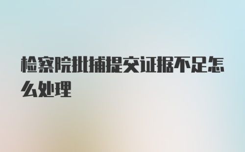 检察院批捕提交证据不足怎么处理